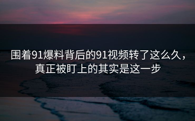 围着91爆料背后的91视频转了这么久，真正被盯上的其实是这一步