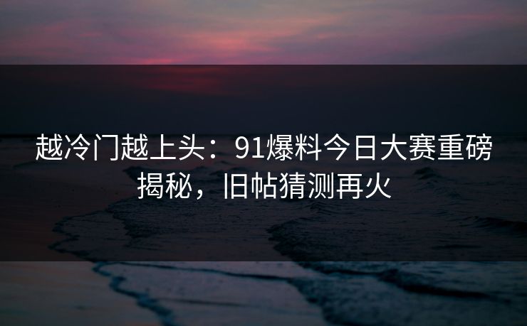 越冷门越上头：91爆料今日大赛重磅揭秘，旧帖猜测再火