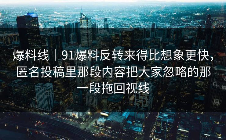 爆料线｜91爆料反转来得比想象更快，匿名投稿里那段内容把大家忽略的那一段拖回视线