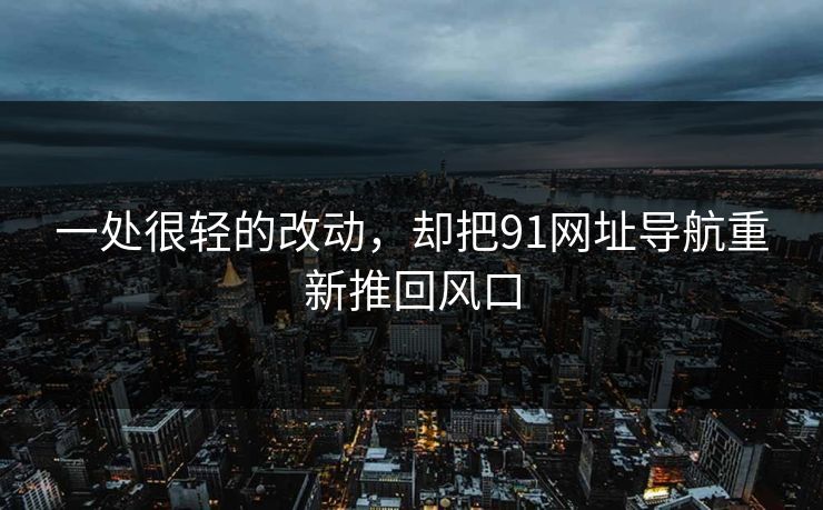 一处很轻的改动，却把91网址导航重新推回风口